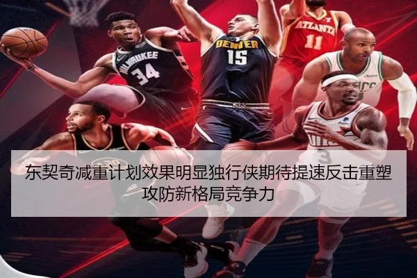 东契奇减重计划效果明显独行侠期待提速反击重塑攻防新格局竞争力